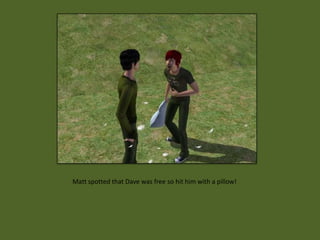 Matt spotted that Dave was free so hit him with a pillow!
 