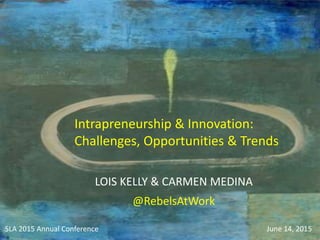 Intrapreneurship & Innovation:
Challenges, Opportunities & Trends
SLA 2015 Annual Conference June 14, 2015
LOIS KELLY & CARMEN MEDINA
@RebelsAtWork
 