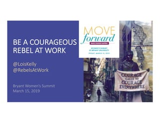 BE A COURAGEOUS
REBEL AT WORK
@LoisKelly
@RebelsAtWork
Bryant Women’s Summit
March 15, 2019
 