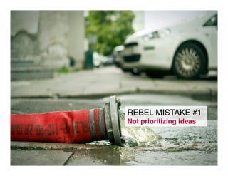 REBEL MISTAKE #1!
Not prioritizing ideas!
11!
 