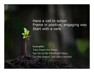 Have a call to action
Frame in positive, engaging way
Start with a verb
	
	
	
	
Examples:	
Take	Down	the	Siloes	
Say	Yes	to	No-MeeDng	Fridays	
Cut	the	Jargon,	Talk	Like	a	Human		
 