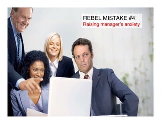 REBEL MISTAKE #4!
Raising manager’s anxiety!
 