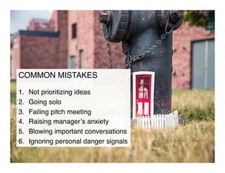 COMMON MISTAKES!
!
1.  Not prioritizing ideas!
2.  Going solo!
3.  Failing pitch meeting!
4.  Raising manager’s anxiety!
5.  Blowing important conversations!
6.  Ignoring personal danger signals!
 