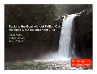 Rocking the Boat without Falling Out:!
Mistakes & the All Important 3R’s!
Lois Kelly!
SIM Boston!
Nov. 17, 2016!
@LoisKelly!
@RebelsAtWork!
 