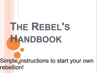The Rebel's Handbook Simple instructions to start your own rebellion! 