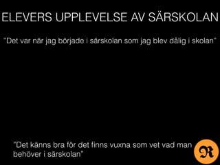 ELEVERS UPPLEVELSE AV SÄRSKOLAN
”Det var när jag började i särskolan som jag blev dålig i skolan”
”Det känns bra för det ﬁnns vuxna som vet vad man
behöver i särskolan” R
 