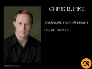 Bildkälla Wikicommons
Skådespelare och folksångare
City Akuten 2002
CHRIS BURKE
R
 