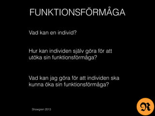 FUNKTIONSFÖRMÅGA
Vad kan en individ?
Vad kan jag göra för att individen ska
kunna öka sin funktionsförmåga?
Hur kan individen själv göra för att
utöka sin funktionsförmåga?
Showgren 2013 R
 