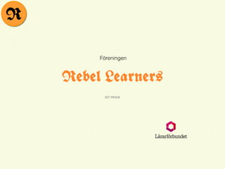 Rebel Learners
EST MMXIII
Föreningen
R
 