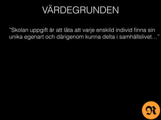 VÄRDEGRUNDEN
”Skolan uppgift är att låta att varje enskild individ ﬁnna sin
unika egenart och därigenom kunna delta i samhällslivet…”
R
 