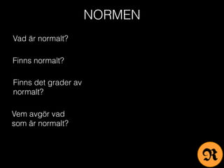 NORMEN
Vad är normalt?
Finns normalt?
Finns det grader av
normalt?
Vem avgör vad
som är normalt?
R
 