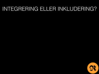 INTEGRERING ELLER INKLUDERING?
R
 