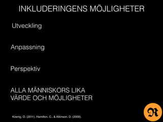 INKLUDERINGENS MÖJLIGHETER
Utveckling
Anpassning
Perspektiv
ALLA MÄNNISKORS LIKA
VÄRDE OCH MÖJLIGHETER
Koenig, O. (2011). Hamilton, C., & Atkinson, D. (2009). R
 