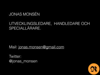 JONAS MONSÉN
UTVECKLINGSLEDARE, HANDLEDARE OCH
SPECIALLÄRARE.
Mail: jonas.monsen@gmail.com
Twitter:
@jonas_monsen
R
 