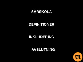SÄRSKOLA
DEFINITIONER
INKLUDERING
AVSLUTNING
R
 