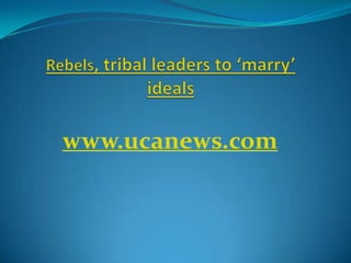 Rebels, tribal leaders to ‘marry’ ideals www.ucanews.com 