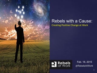 Rebels with a Cause:
Creating Positive Change at Work
Feb. 18, 2015
@RebelsAtWork
 
