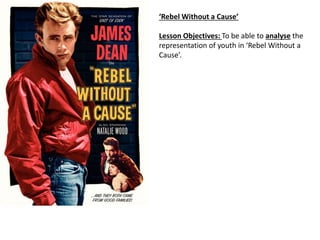 ‘Rebel Without a Cause’
Lesson Objectives: To be able to analyse the
representation of youth in ‘Rebel Without a
Cause’.
 