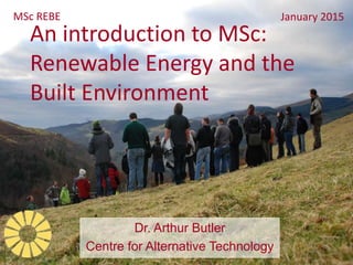An introduction to MSc:
Renewable Energy and the
Built Environment
MSc REBE January 2015
Dr. Arthur Butler
Centre for Alternative Technology
 