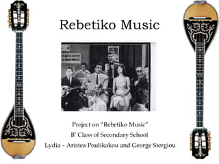 Rebetiko Music
Project on “Rebetiko Music”
B’ Class of Secondary School
Lydia – Aristea Poulikakou and George Stergiou
 