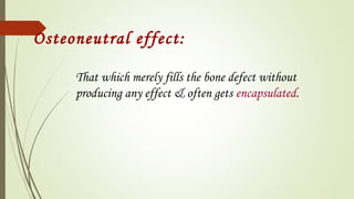 Osteoneutral effect:
That which merely fills the bone defect without
producing any effect & often gets encapsulated.
 