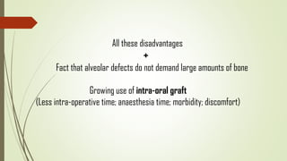 All these disadvantages
+
Fact that alveolar defects do not demand large amounts of bone
Growing use of intra-oral graft
(Less intra-operative time; anaesthesia time; morbidity; discomfort)
 