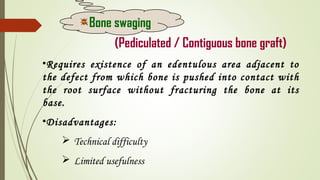 (Pediculated / Contiguous bone graft)
•Requires existence of an edentulous area adjacent to
the defect from which bone is pushed into contact with
the root surface without fracturing the bone at its
base.
•Disadvantages:
 Technical difficulty
 Limited usefulness
Bone swaging
 