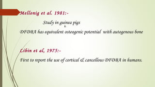 Mellonig et al. 1981:-
Study in guinea pigs
DFDBA has equivalent osteogenic potential with autogenous bone
Libin et al, 1975:-
First to report the use of cortical & cancellous DFDBA in humans.
 