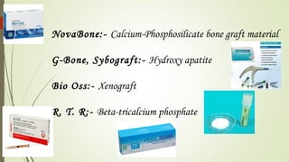 NovaBone:- Calcium-Phosphosilicate bone graft material
G-Bone, Sybograft:- Hydroxy apatite
Bio Oss:- Xenograft
R. T. R:- Beta-tricalcium phosphate
 