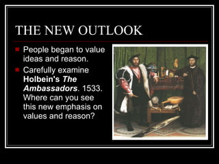 THE NEW OUTLOOK People began to value ideas and reason. Carefully examine  Holbein's  The Ambassadors . 1533. Where can you see this new emphasis on values and reason? 