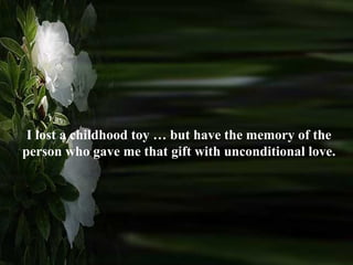 I lost a childhood toy … but have the memory of the person who gave me that gift with unconditional love.  