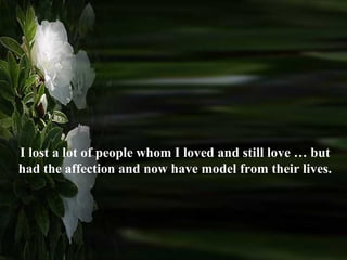 I lost a lot of people whom I loved and still love … but had the affection and now have model from their lives.  