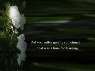 Did you suffer greatly sometime? …  that was a time for learning. 