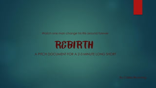 rebirth
A PITCH DOCUMENT FOR A 2-3 MINUTE LONG SHORT
Watch one man change his life around forever
By Caleb Browning
 