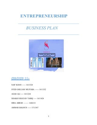 1
ENTREPRENEURSHIP
BUSINESS PLAN
SAIF KHAN ----- 1611324
SYED GHLUAM MUJTABA ----- 1611332
ASAD ALI ---- 1611224
SHAIKH SHAYAN TARIQ ---- 1611424
HIRA ABRAR ------- 1646111
AMMAR BALOCH ----- 1711567
 