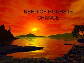 NEED OF HOURS IS CHANGE 