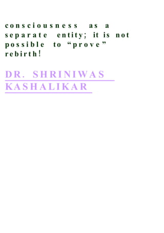 con s ci o u s n e s s       as a
s e p a r a t e e n t i t y ; it i s n o t
po s s i b l e to “ p r o v e ”
rebirt h!

DR. SH RI NIWA S
KA S H A L I K A R
 