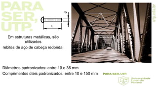 Diâmetros padronizados: entre 10 e 36 mm
Comprimentos úteis padronizados: entre 10 e 150 mm
Em estruturas metálicas, são
utilizados
rebites de aço de cabeça redonda:
 