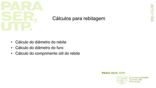 Cálculos para rebitagem
• Cálculo do diâmetro do rebite
• Cálculo do diâmetro do furo
• Cálculo do comprimento útil do rebite
 