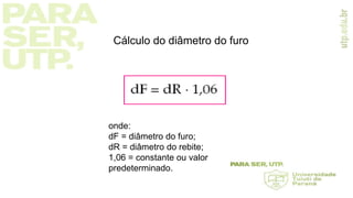 Cálculo do diâmetro do furo
onde:
dF = diâmetro do furo;
dR = diâmetro do rebite;
1,06 = constante ou valor
predeterminado.
 