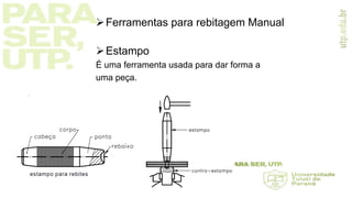Ferramentas para rebitagem Manual
Estampo
É uma ferramenta usada para dar forma a
uma peça.
 