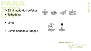 Eliminação dos defeitos
• Talhadeira
• Lima
• Esmirilhadeira e furação
 