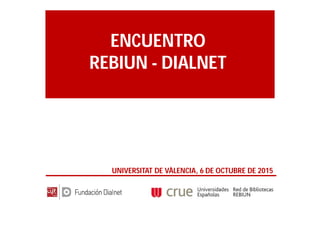 ENCUENTRO
REBIUN - DIALNET
UNIVERSITAT DE VÀLENCIA, 6 DE OCTUBRE DE 2015
 