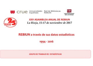 XXV ASAMBLEA ANUAL DE REBIUN
La Rioja, 15-17 de noviembre de 2017
GRUPO DE TRABAJO DE  ESTADÍSTICAS
REBIUN a través de sus datos estadísticos
1994 ‐ 2016
 