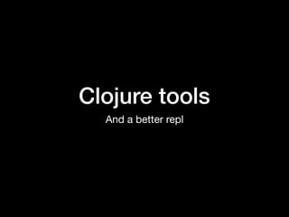 Clojure tools
And a better repl
 