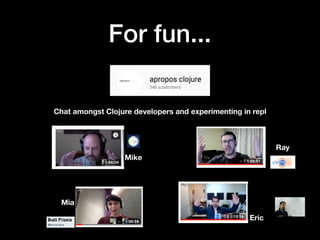 For fun...
Chat amongst Clojure developers and experimenting in repl
Ray
Eric
Mike
Mia
 