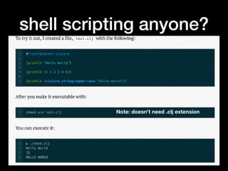 shell scripting anyone?
Note: doesn't need .clj extension
 