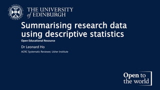 Summarising research data
using descriptive statistics
Open Educational Resource
Dr Leonard Ho
ACRC Systematic Reviewer, Usher Institute
 