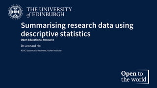 Summarising research data using
descriptive statistics
Open Educational Resource
Dr Leonard Ho
ACRC Systematic Reviewer, Usher Institute
 