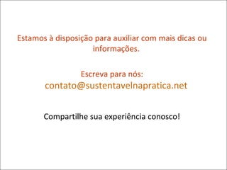 Estamos à disposição para auxiliar com mais dicas ou
informações.
Escreva para nós:
contato@sustentavelnapratica.net
Compartilhe sua experiência conosco!
 